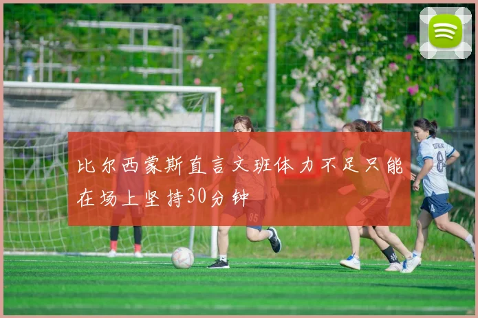 比尔西蒙斯直言文班体力不足只能在场上坚持30分钟