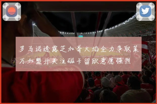 罗马诺透露芝加哥火焰全力争取莱万加盟并关注磁卡留欧意愿强烈