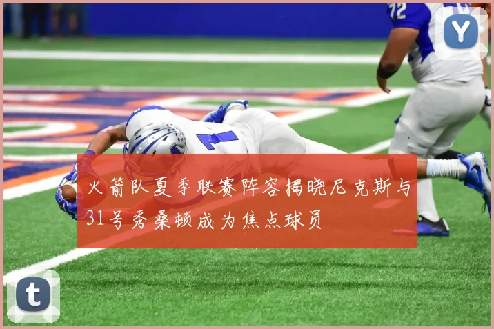 火箭队夏季联赛阵容揭晓尼克斯与31号秀桑顿成为焦点球员