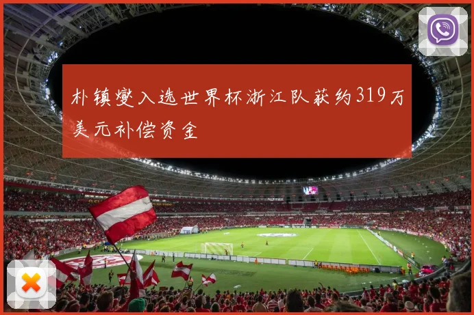 朴镇燮入选世界杯浙江队获约319万美元补偿资金