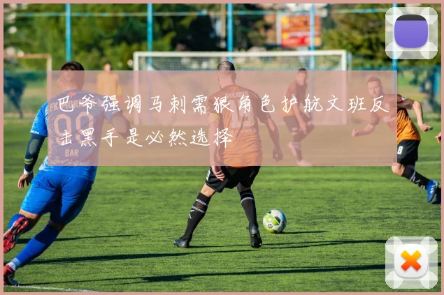 巴爷强调马刺需狠角色护航文班反击黑手是必然选择