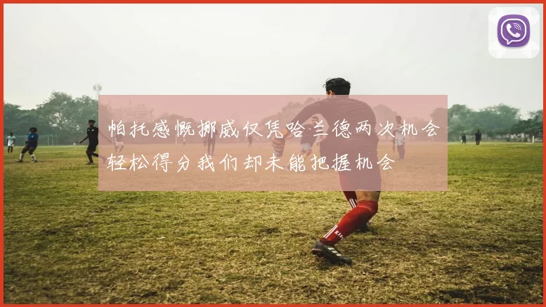 帕托感慨挪威仅凭哈兰德两次机会轻松得分我们却未能把握机会