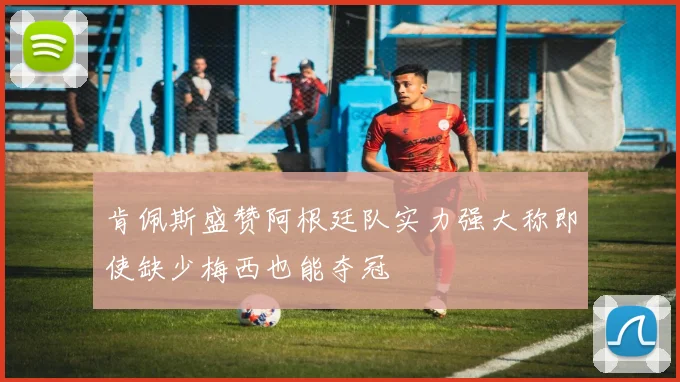 肯佩斯盛赞阿根廷队实力强大称即使缺少梅西也能夺冠