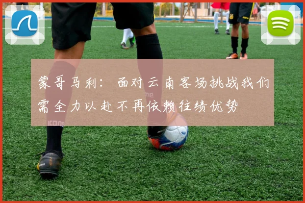 蒙哥马利：面对云南客场挑战我们需全力以赴不再依赖往绩优势