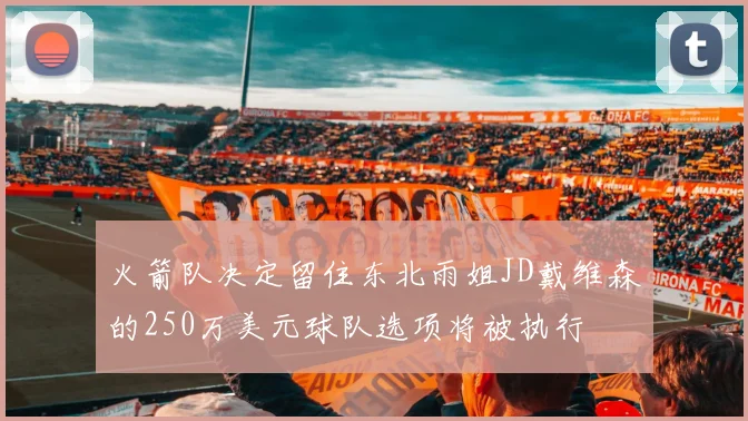 火箭队决定留住东北雨姐JD戴维森的250万美元球队选项将被执行