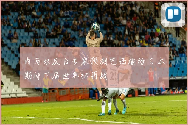 内马尔反击专家预测巴西输给日本期待下届世界杯再战
