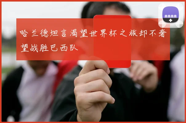 哈兰德坦言渴望世界杯之旅却不奢望战胜巴西队