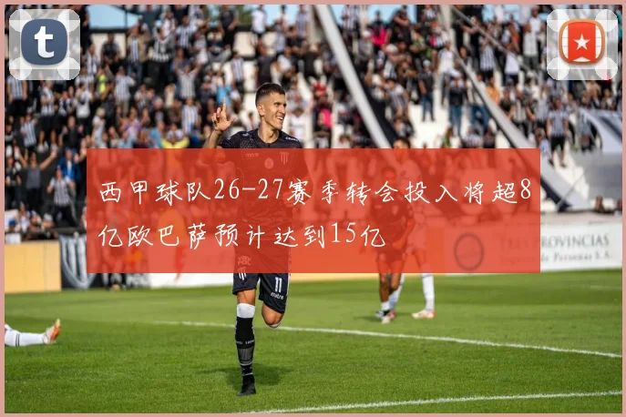 西甲球队26-27赛季转会投入将超8亿欧巴萨预计达到15亿