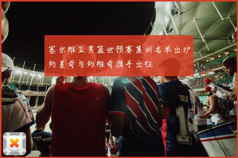 塞尔维亚男篮世预赛集训名单出炉约基奇与约维奇携手出征
