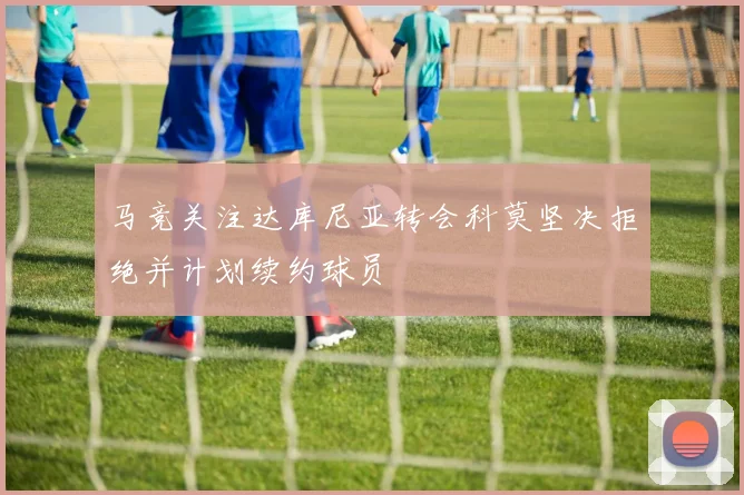 马竞关注达库尼亚转会科莫坚决拒绝并计划续约球员