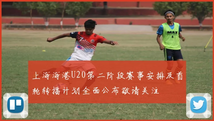 上海海港U20第二阶段赛事安排及首轮转播计划全面公布敬请关注
