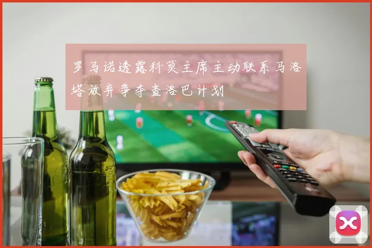罗马诺透露科莫主席主动联系马洛塔放弃争夺查洛巴计划