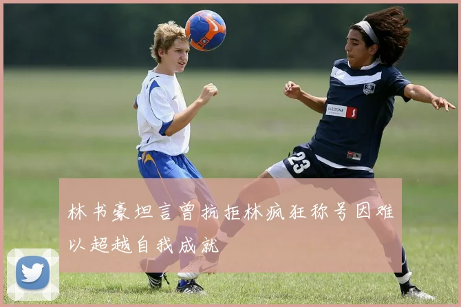 林书豪坦言曾抗拒林疯狂称号因难以超越自我成就